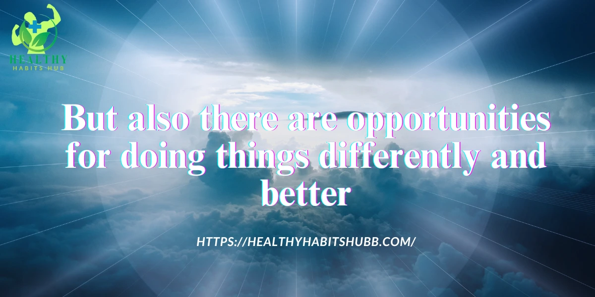 But also there are opportunities for doing things differently and better: