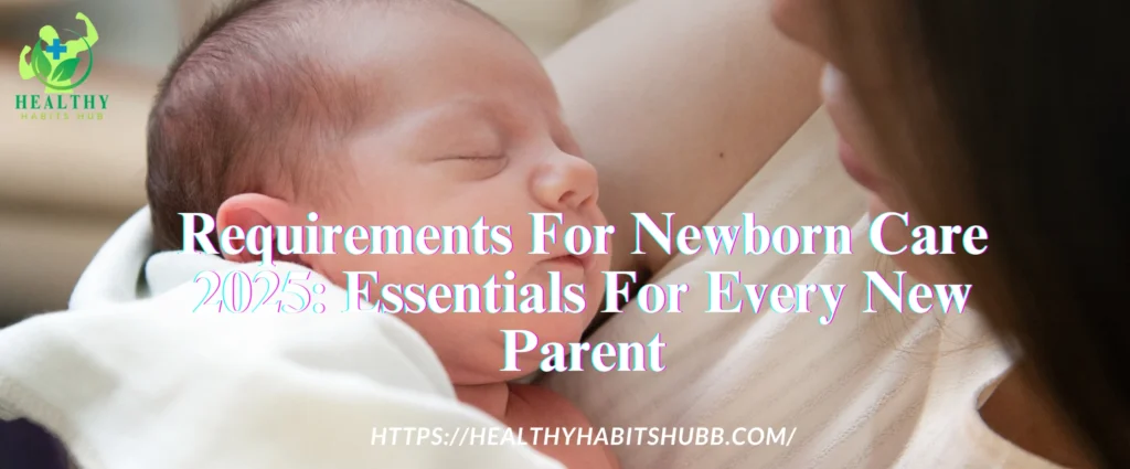 Requirements For Newborn Care 2025: Essentials For Every New Parent